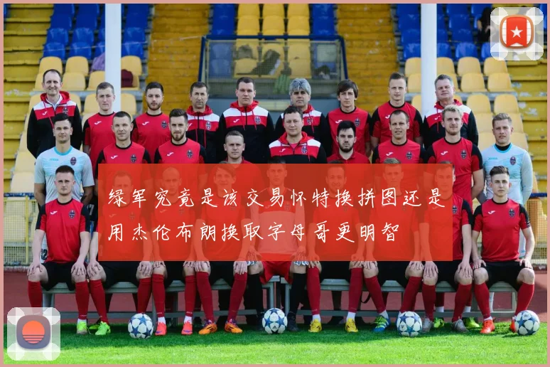 绿军究竟是该交易怀特换拼图还是用杰伦布朗换取字母哥更明智