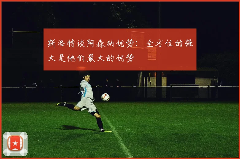 斯洛特谈阿森纳优势：全方位的强大是他们最大的优势