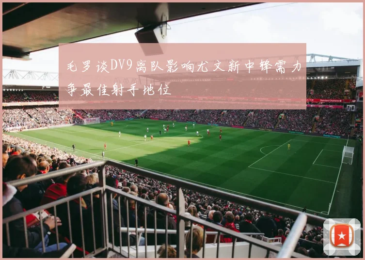 毛罗谈DV9离队影响尤文新中锋需力争最佳射手地位