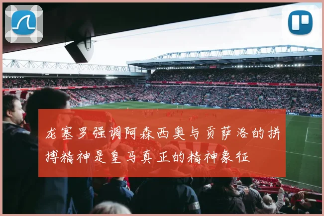龙塞罗强调阿森西奥与贡萨洛的拼搏精神是皇马真正的精神象征