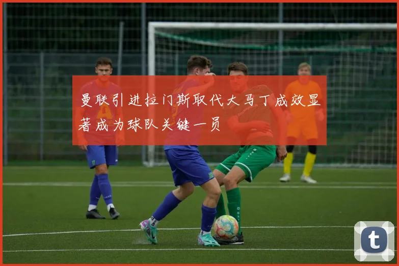 曼联引进拉门斯取代大马丁成效显著成为球队关键一员