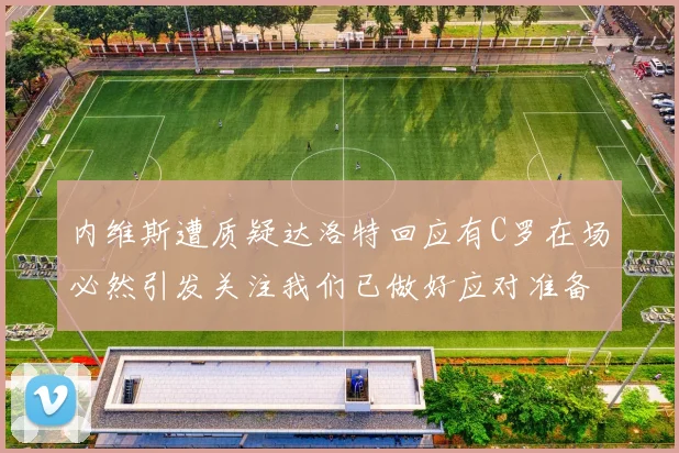 内维斯遭质疑达洛特回应有C罗在场必然引发关注我们已做好应对准备