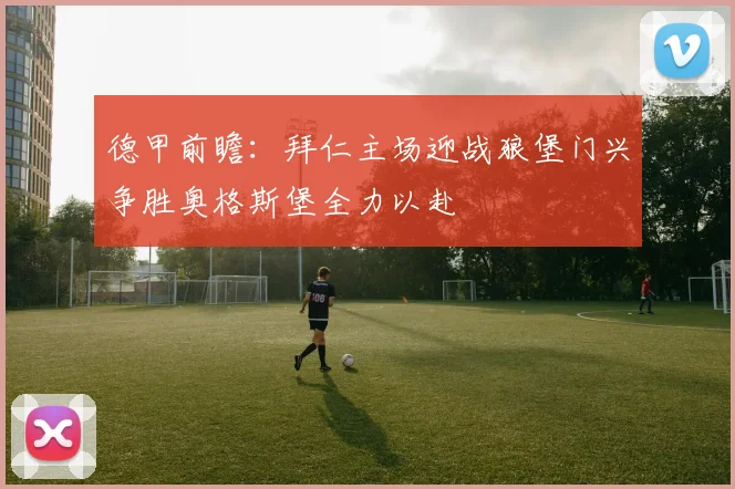 德甲前瞻：拜仁主场迎战狼堡门兴争胜奥格斯堡全力以赴