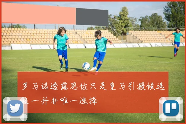 罗马诺透露恩佐只是皇马引援候选之一并非唯一选择