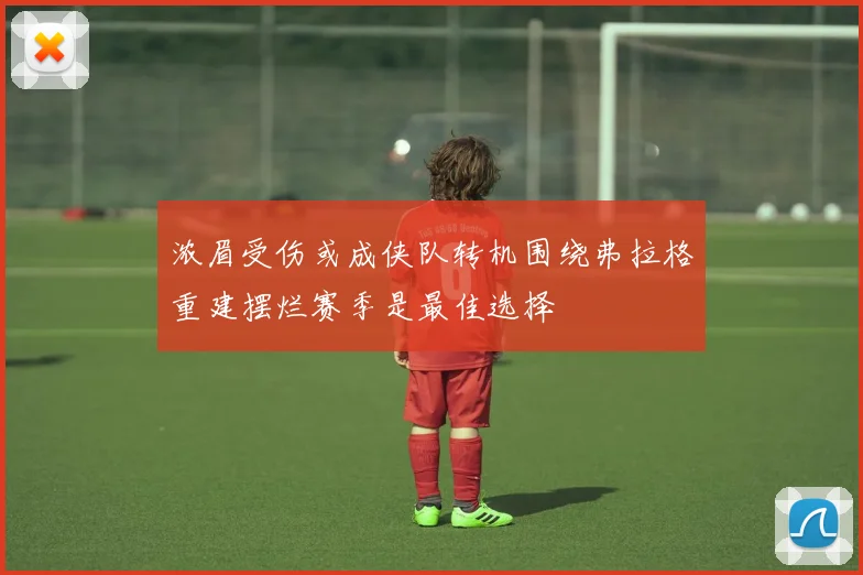 浓眉受伤或成侠队转机围绕弗拉格重建摆烂赛季是最佳选择