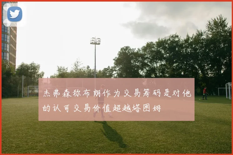 杰弗森称布朗作为交易筹码是对他的认可交易价值超越塔图姆