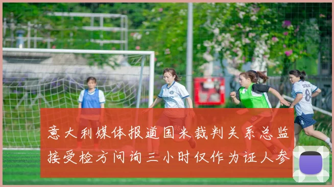意大利媒体报道国米裁判关系总监接受检方问询三小时仅作为证人参与调查