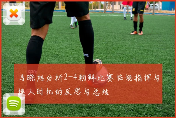 马晓旭分析2-4朝鲜比赛临场指挥与换人时机的反思与总结