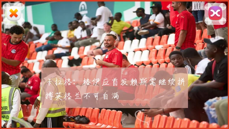 卡拉格：格伊应首发赖斯需继续拼搏英格兰不可自满