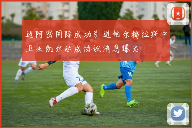 迈阿密国际成功引进帕尔梅拉斯中卫米凯尔达成协议消息曝光
