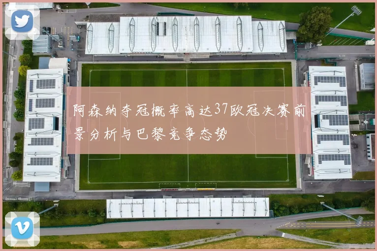 阿森纳夺冠概率高达37欧冠决赛前景分析与巴黎竞争态势