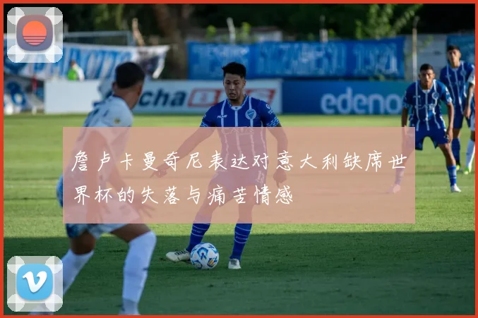 詹卢卡曼奇尼表达对意大利缺席世界杯的失落与痛苦情感