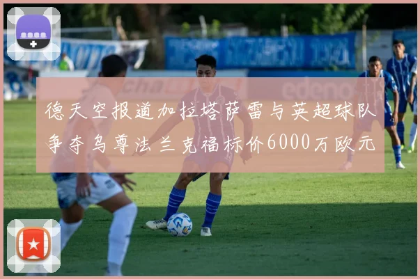 德天空报道加拉塔萨雷与英超球队争夺乌尊法兰克福标价6000万欧元