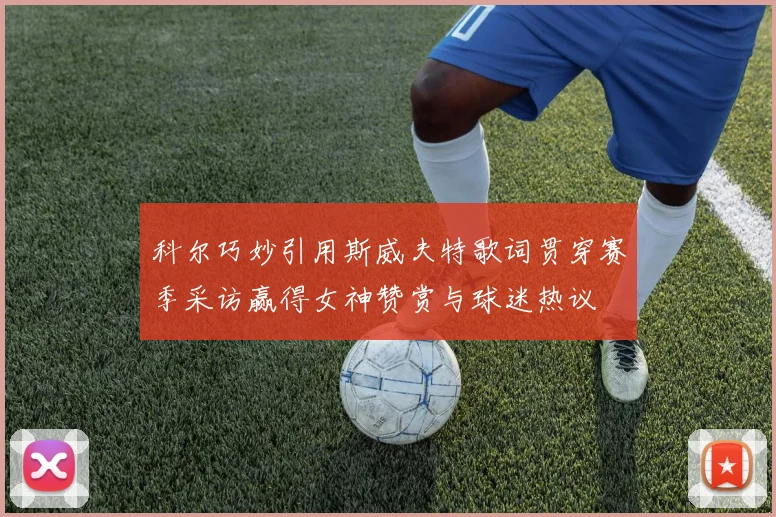 科尔巧妙引用斯威夫特歌词贯穿赛季采访赢得女神赞赏与球迷热议