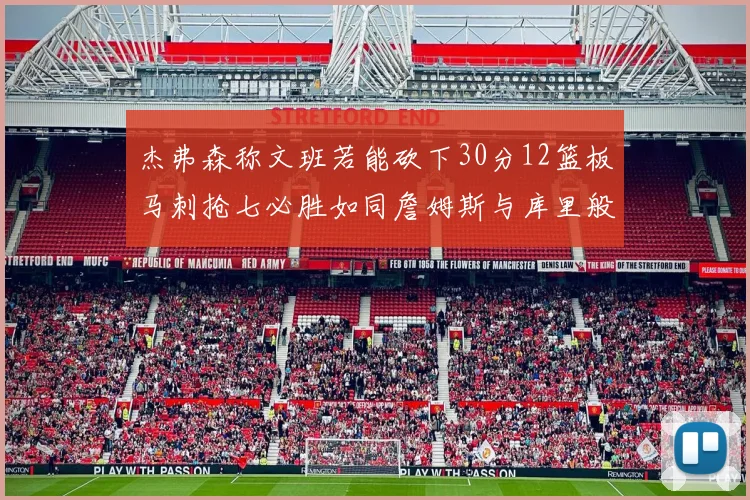 杰弗森称文班若能砍下30分12篮板马刺抢七必胜如同詹姆斯与库里般出色