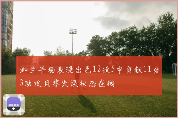 加兰半场表现出色12投5中贡献11分3助攻且零失误状态在线