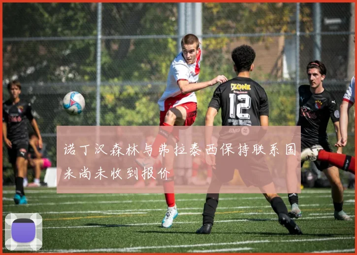 诺丁汉森林与弗拉泰西保持联系国米尚未收到报价