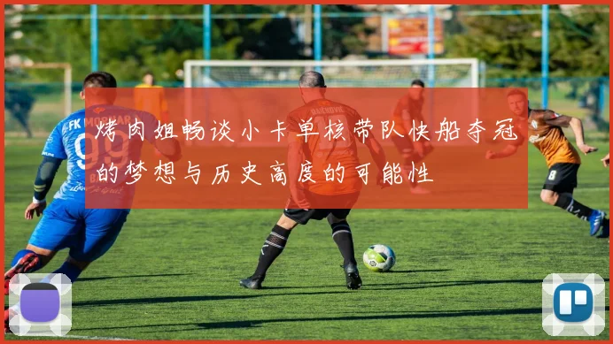 烤肉姐畅谈小卡单核带队快船夺冠的梦想与历史高度的可能性