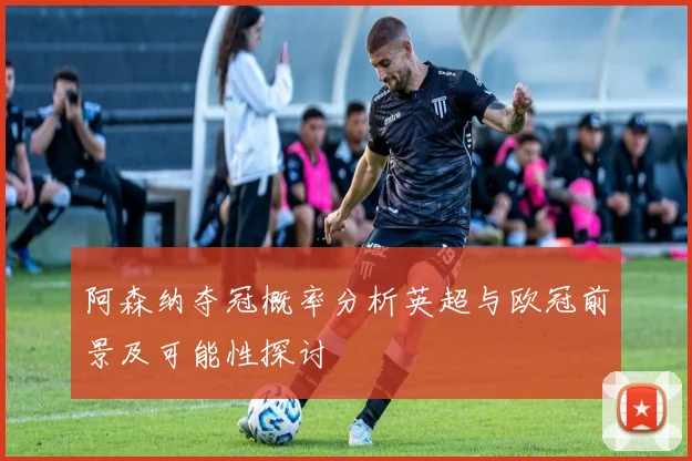 阿森纳夺冠概率分析英超与欧冠前景及可能性探讨