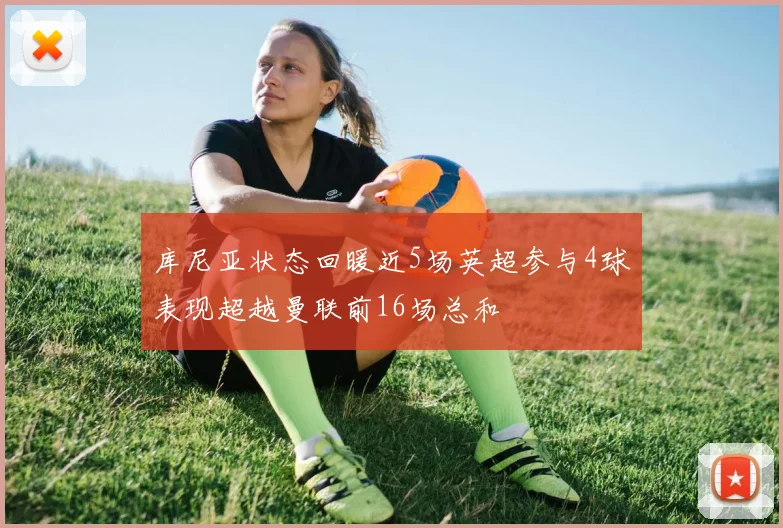 库尼亚状态回暖近5场英超参与4球表现超越曼联前16场总和