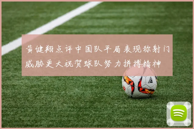黄健翔点评中国队平局表现称射门威胁更大祝贺球队努力拼搏精神