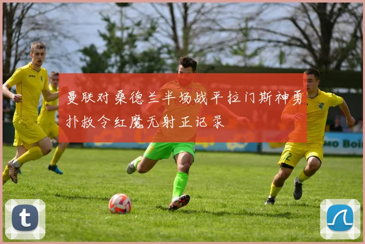 曼联对桑德兰半场战平拉门斯神勇扑救令红魔无射正记录